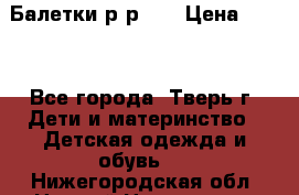 Балетки р-р 28 › Цена ­ 200 - Все города, Тверь г. Дети и материнство » Детская одежда и обувь   . Нижегородская обл.,Нижний Новгород г.